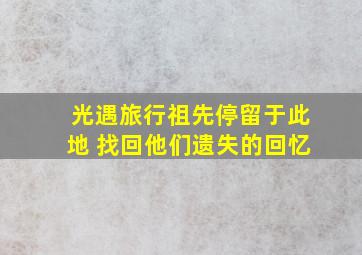 光遇旅行祖先停留于此地 找回他们遗失的回忆